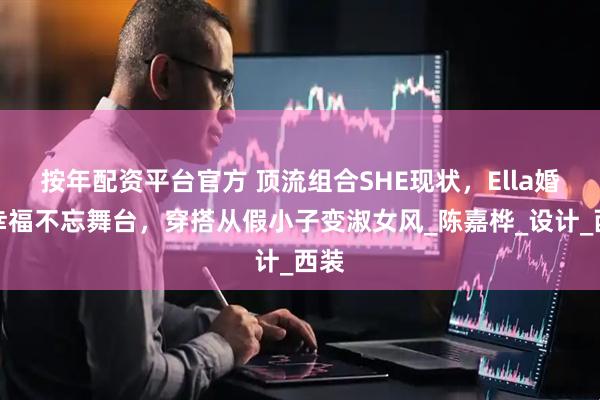 按年配资平台官方 顶流组合SHE现状，Ella婚姻幸福不忘舞台，穿搭从假小子变淑女风_陈嘉桦_设计_西装