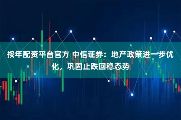 按年配资平台官方 中信证券：地产政策进一步优化，巩固止跌回稳态势