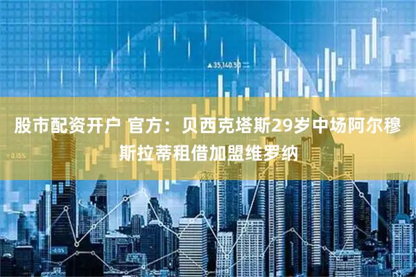 股市配资开户 官方：贝西克塔斯29岁中场阿尔穆斯拉蒂租借加盟维罗纳