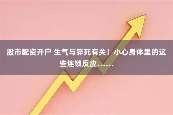 股市配资开户 生气与猝死有关！小心身体里的这些连锁反应……