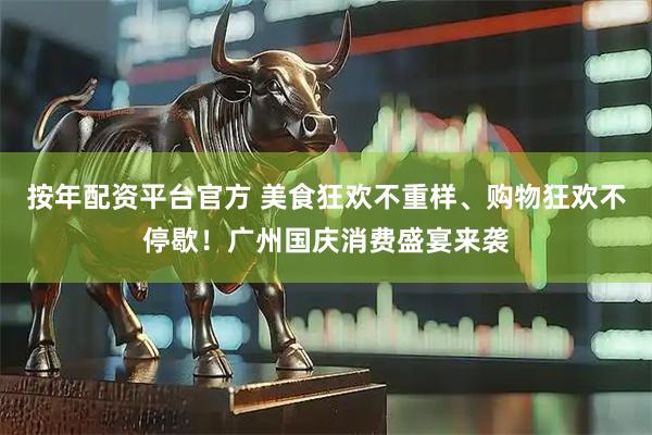 按年配资平台官方 美食狂欢不重样、购物狂欢不停歇！广州国庆消费盛宴来袭