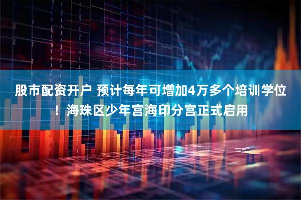 股市配资开户 预计每年可增加4万多个培训学位！海珠区少年宫海印分宫正式启用