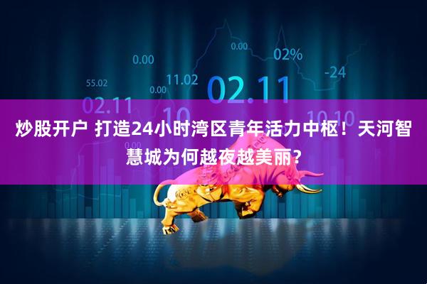 炒股开户 打造24小时湾区青年活力中枢！天河智慧城为何越夜越美丽？
