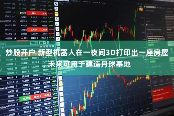 炒股开户 新型机器人在一夜间3D打印出一座房屋, 未来可用于建造月球基地