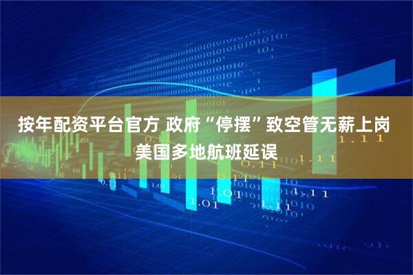 按年配资平台官方 政府“停摆”致空管无薪上岗 美国多地航班延误