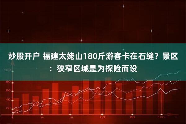 炒股开户 福建太姥山180斤游客卡在石缝？景区：狭窄区域是为探险而设