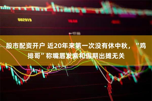 股市配资开户 近20年来第一次没有休中秋，“鸡排哥”称嘴唇发紫和假期出摊无关