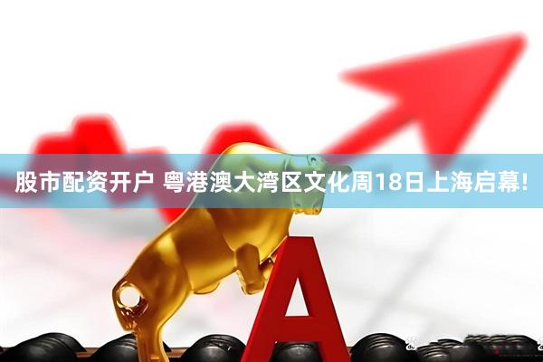 股市配资开户 粤港澳大湾区文化周18日上海启幕!