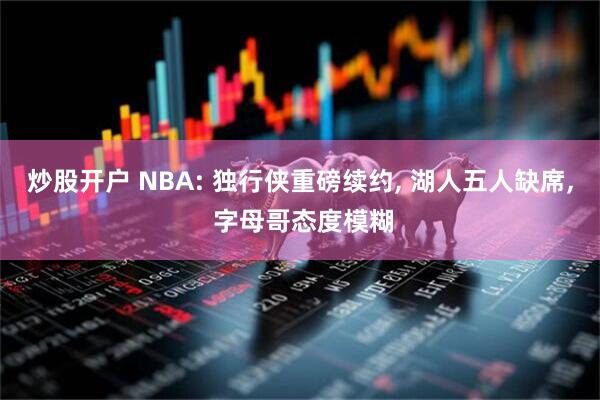 炒股开户 NBA: 独行侠重磅续约, 湖人五人缺席, 字母哥态度模糊