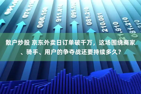 散户炒股 京东外卖日订单破千万，这场围绕商家、骑手、用户的争夺战还要持续多久？