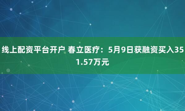 线上配资平台开户 春立医疗：5月9日获融资买入351.57万元