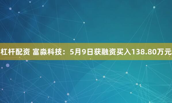 杠杆配资 富淼科技：5月9日获融资买入138.80万元