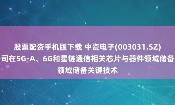 股票配资手机版下载 中瓷电子(003031.SZ)：目前公司在5G-A、6G和星链通信相关芯片与器件领域储备关键技术