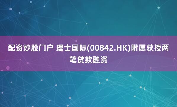 配资炒股门户 理士国际(00842.HK)附属获授两笔贷款融资