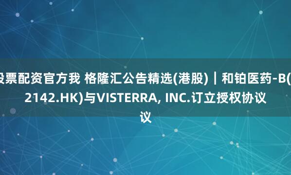 股票配资官方我 格隆汇公告精选(港股)︱和铂医药-B(02142.HK)与VISTERRA, INC.订立授权协议