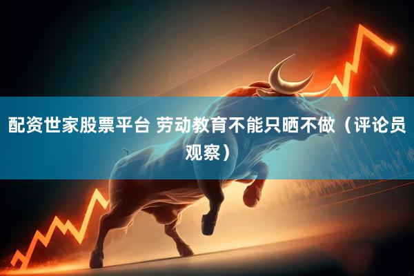 配资世家股票平台 劳动教育不能只晒不做（评论员观察）