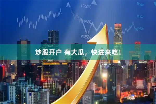 炒股开户 有大瓜，快进来吃！