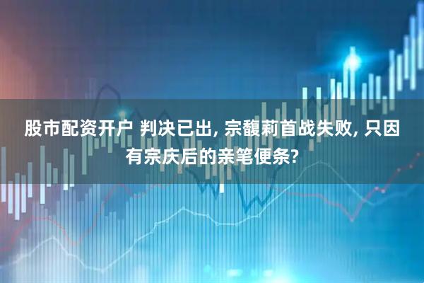 股市配资开户 判决已出, 宗馥莉首战失败, 只因有宗庆后的亲笔便条?