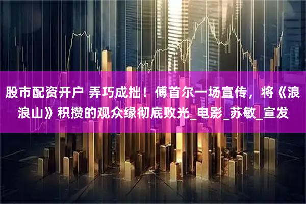 股市配资开户 弄巧成拙！傅首尔一场宣传，将《浪浪山》积攒的观众缘彻底败光_电影_苏敏_宣发